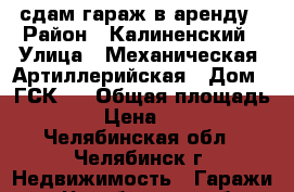 сдам гараж в аренду › Район ­ Калиненский › Улица ­ Механическая- Артиллерийская › Дом ­ ГСК-1 › Общая площадь ­ 42 › Цена ­ 6 000 - Челябинская обл., Челябинск г. Недвижимость » Гаражи   . Челябинская обл.,Челябинск г.